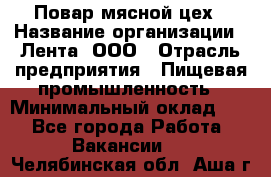 Повар мясной цех › Название организации ­ Лента, ООО › Отрасль предприятия ­ Пищевая промышленность › Минимальный оклад ­ 1 - Все города Работа » Вакансии   . Челябинская обл.,Аша г.